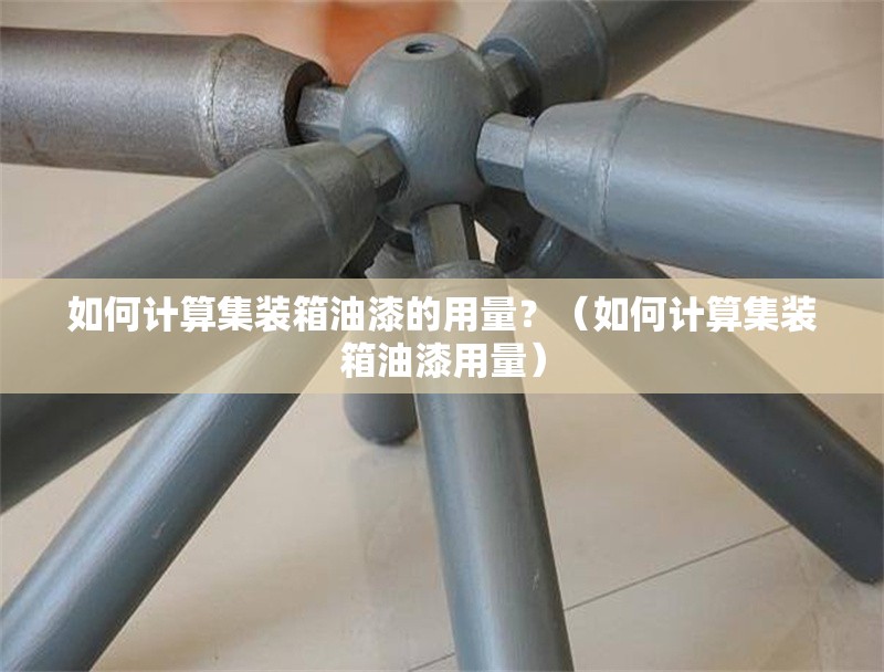 如何計算集裝箱油漆的用量？（如何計算集裝箱油漆用量） 行業(yè)新聞