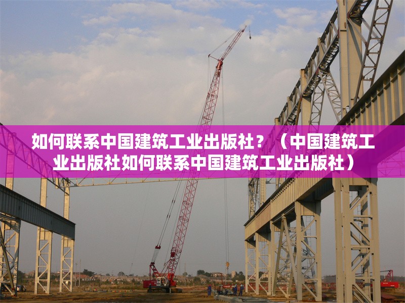 如何聯(lián)系中國建筑工業(yè)出版社？（中國建筑工業(yè)出版社如何聯(lián)系中國建筑工業(yè)出版社） 行業(yè)新聞