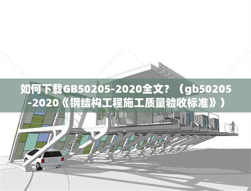 如何下載GB50205-2020全文？（gb50205-2020《鋼結(jié)構(gòu)工程施工質(zhì)量驗收標(biāo)準(zhǔn)》） 行業(yè)新聞