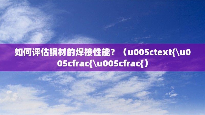 如何評估鋼材的焊接性能？（u005ctext{\u005cfrac{\u005cfrac{） 行業(yè)新聞