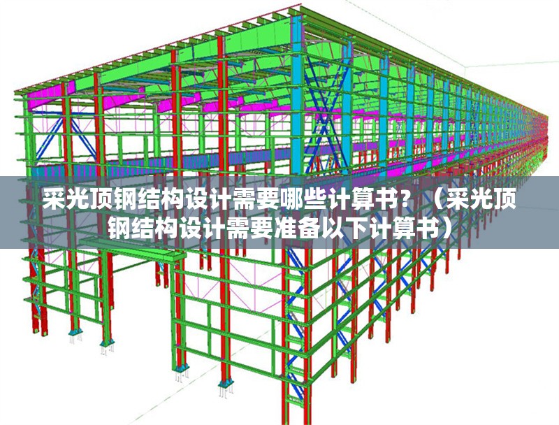 采光頂鋼結構設計需要哪些計算書？（采光頂鋼結構設計需要準備以下計算書） 行業(yè)新聞
