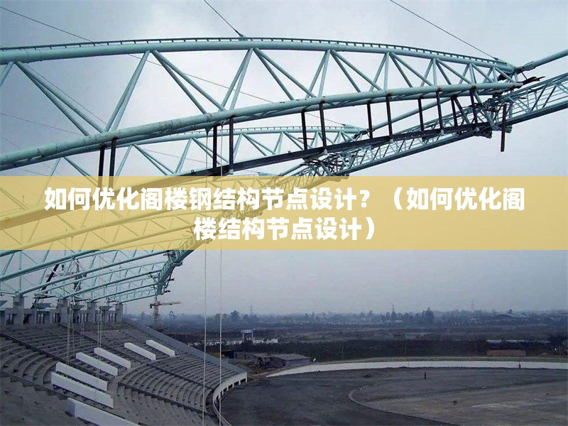 如何優(yōu)化閣樓鋼結(jié)構(gòu)節(jié)點(diǎn)設(shè)計(jì)？（如何優(yōu)化閣樓結(jié)構(gòu)節(jié)點(diǎn)設(shè)計(jì)） 行業(yè)新聞