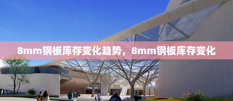 8mm鋼板庫存變化趨勢，8mm鋼板庫存變化 行業(yè)新聞 第5張