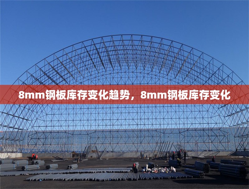 8mm鋼板庫存變化趨勢，8mm鋼板庫存變化 行業(yè)新聞 第4張