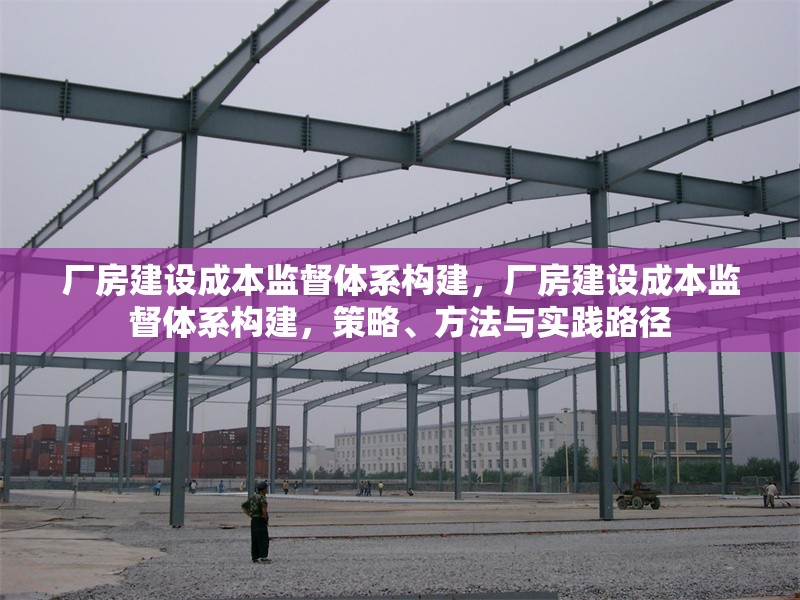 廠房建設(shè)成本監(jiān)督體系構(gòu)建，廠房建設(shè)成本監(jiān)督體系構(gòu)建，策略、方法與實踐路徑 行業(yè)新聞 第6張