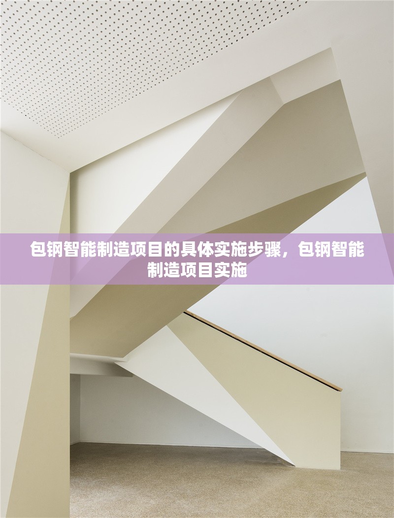 包鋼智能制造項(xiàng)目的具體實(shí)施步驟，包鋼智能制造項(xiàng)目實(shí)施 行業(yè)新聞 第1張