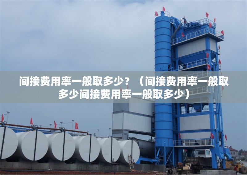 間接費(fèi)用率一般取多少？（間接費(fèi)用率一般取多少間接費(fèi)用率一般取多少） 行業(yè)新聞