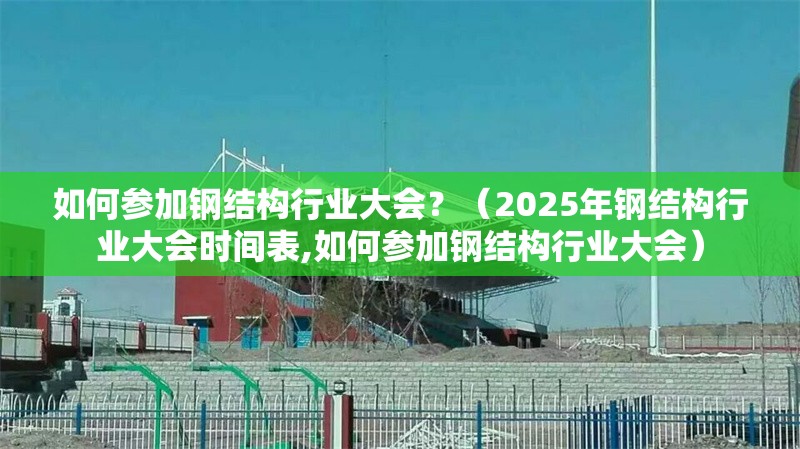 如何參加鋼結(jié)構(gòu)行業(yè)大會(huì)？（2025年鋼結(jié)構(gòu)行業(yè)大會(huì)時(shí)間表,如何參加鋼結(jié)構(gòu)行業(yè)大會(huì)） 行業(yè)新聞