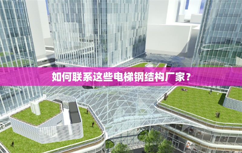 如何聯(lián)系這些電梯鋼結(jié)構(gòu)廠家？ 行業(yè)新聞