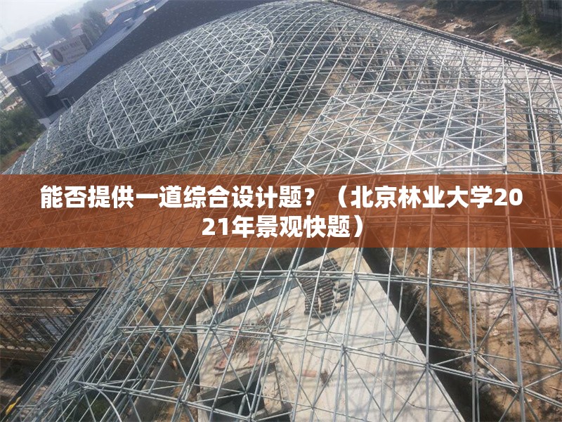 能否提供一道綜合設(shè)計(jì)題？（北京林業(yè)大學(xué)2021年景觀快題） 行業(yè)新聞