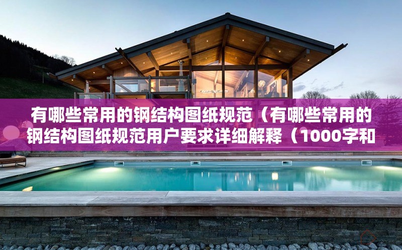 有哪些常用的鋼結(jié)構(gòu)圖紙規(guī)范（有哪些常用的鋼結(jié)構(gòu)圖紙規(guī)范用戶要求詳細(xì)解釋（1000字和配圖）） 行業(yè)新聞