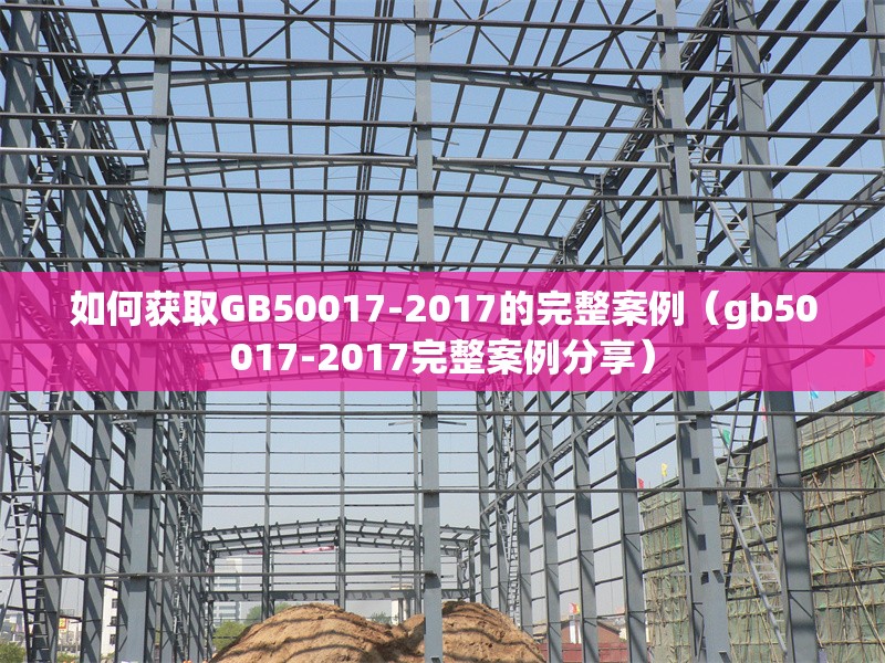 如何獲取GB50017-2017的完整案例（gb50017-2017完整案例分享） 行業(yè)新聞
