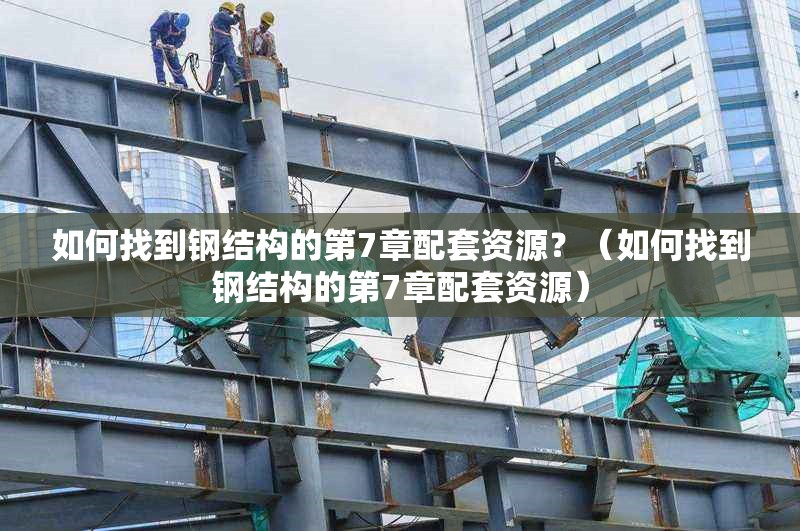 如何找到鋼結(jié)構(gòu)的第7章配套資源？（如何找到鋼結(jié)構(gòu)的第7章配套資源） 行業(yè)新聞