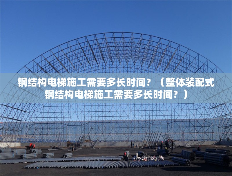 鋼結(jié)構(gòu)電梯施工需要多長時(shí)間？（整體裝配式鋼結(jié)構(gòu)電梯施工需要多長時(shí)間？） 行業(yè)新聞