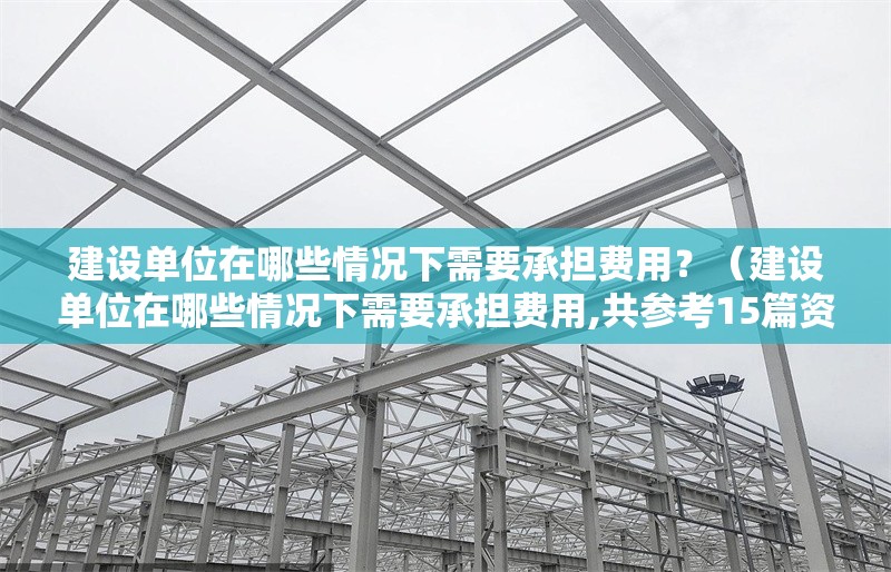 建設(shè)單位在哪些情況下需要承擔(dān)費(fèi)用？（建設(shè)單位在哪些情況下需要承擔(dān)費(fèi)用,共參考15篇資料） 行業(yè)新聞
