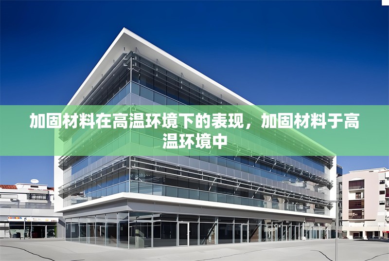 加固材料在高溫環(huán)境下的表現(xiàn)，加固材料于高溫環(huán)境中 行業(yè)新聞 第7張