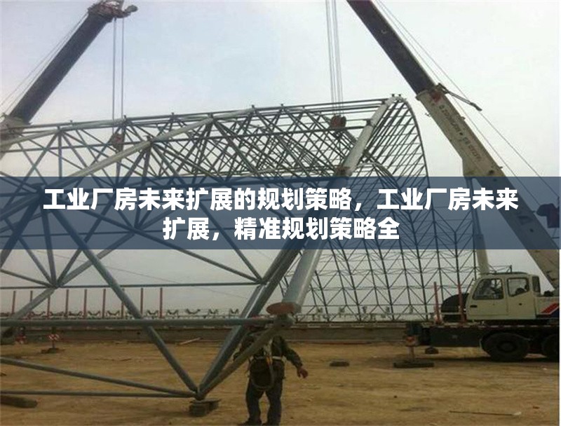 工業(yè)廠房未來擴展的規(guī)劃策略，工業(yè)廠房未來擴展，精準規(guī)劃策略全 行業(yè)新聞 第1張