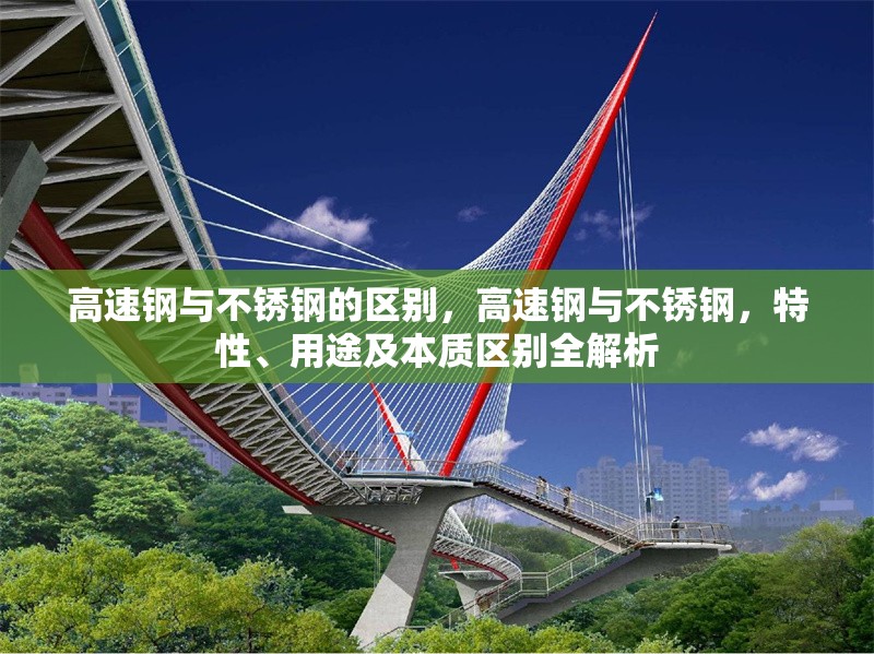 高速鋼與不銹鋼的區(qū)別，高速鋼與不銹鋼，特性、用途及本質(zhì)區(qū)別全解析 行業(yè)新聞 第7張