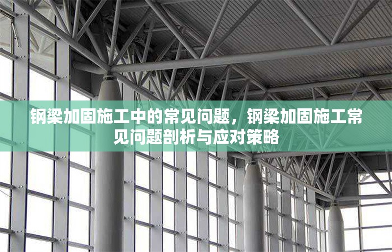 鋼梁加固施工中的常見問題，鋼梁加固施工常見問題剖析與應(yīng)對策略 行業(yè)新聞 第6張