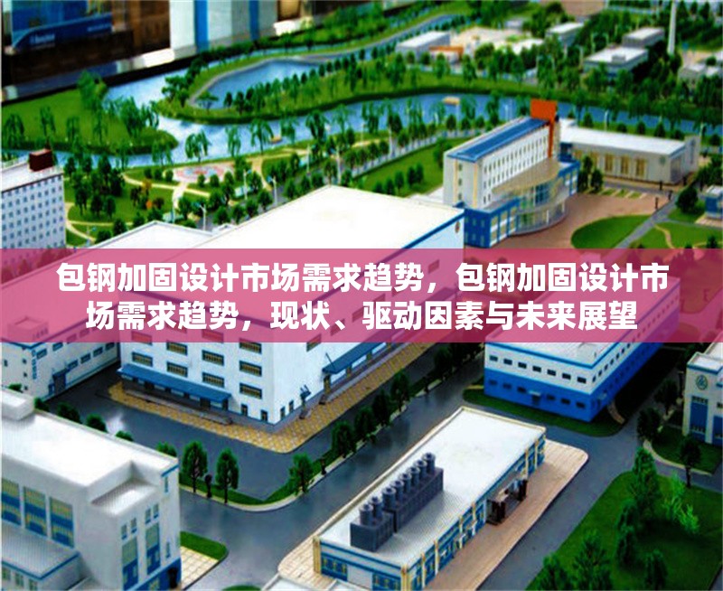 包鋼加固設(shè)計(jì)市場(chǎng)需求趨勢(shì)，包鋼加固設(shè)計(jì)市場(chǎng)需求趨勢(shì)，現(xiàn)狀、驅(qū)動(dòng)因素與未來(lái)展望 行業(yè)新聞 第2張