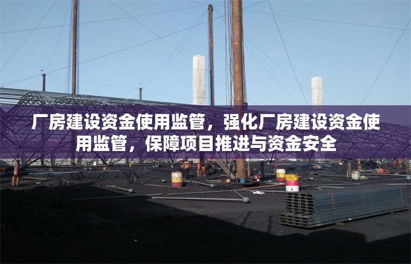 廠房建設(shè)資金使用監(jiān)管，強(qiáng)化廠房建設(shè)資金使用監(jiān)管，保障項(xiàng)目推進(jìn)與資金安全 行業(yè)新聞 第6張