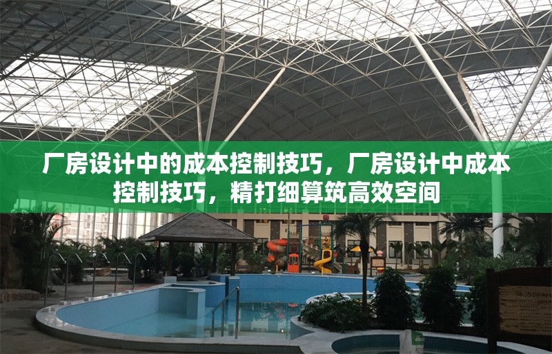 廠房設(shè)計中的成本控制技巧，廠房設(shè)計中成本控制技巧，精打細(xì)算筑高效空間 行業(yè)新聞 第6張