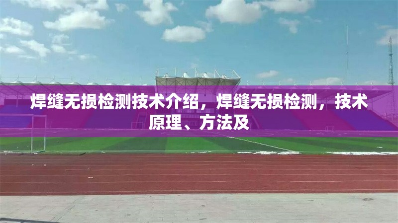 焊縫無損檢測技術(shù)介紹，焊縫無損檢測，技術(shù)原理、方法及 行業(yè)新聞 第6張