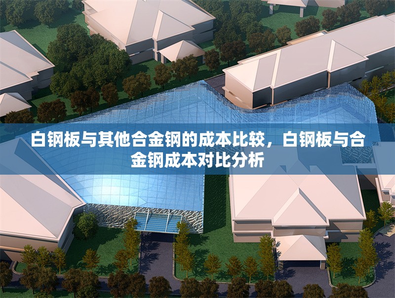白鋼板與其他合金鋼的成本比較，白鋼板與合金鋼成本對比分析 行業(yè)新聞 第5張