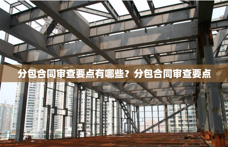 分包合同審查要點有哪些？分包合同審查要點 行業(yè)新聞 第6張