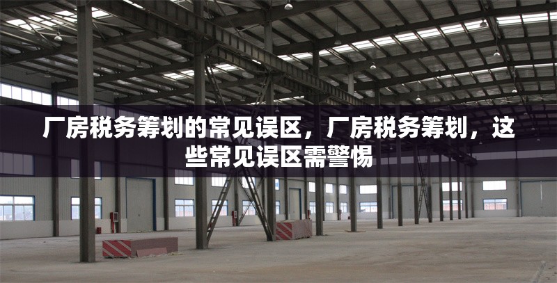 廠房稅務(wù)籌劃的常見(jiàn)誤區(qū)，廠房稅務(wù)籌劃，這些常見(jiàn)誤區(qū)需警惕 行業(yè)新聞 第3張