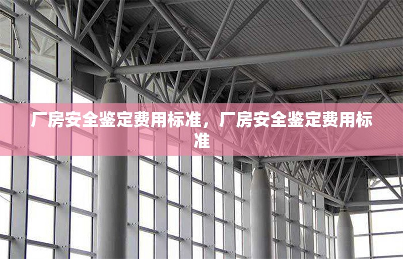 廠房安全鑒定費用標(biāo)準(zhǔn)，廠房安全鑒定費用標(biāo)準(zhǔn) 行業(yè)新聞 第6張