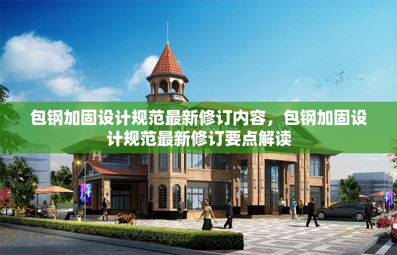 包鋼加固設(shè)計(jì)規(guī)范最新修訂內(nèi)容，包鋼加固設(shè)計(jì)規(guī)范最新修訂要點(diǎn)解讀 行業(yè)新聞