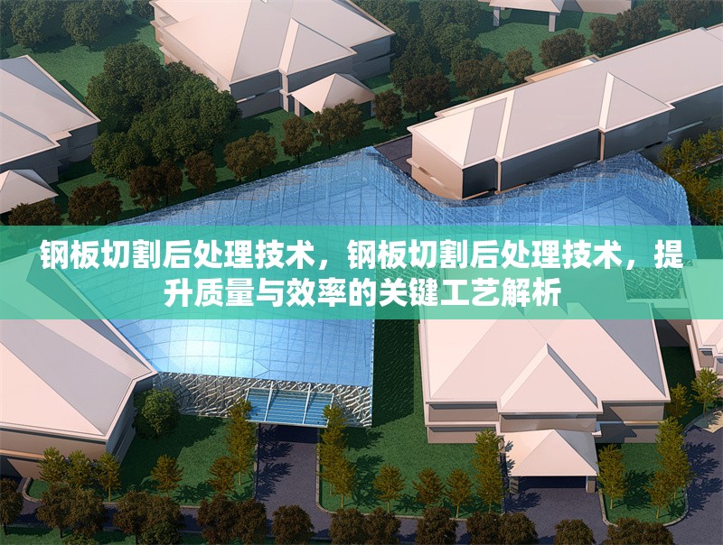 鋼板切割后處理技術(shù)，鋼板切割后處理技術(shù)，提升質(zhì)量與效率的關(guān)鍵工藝解析