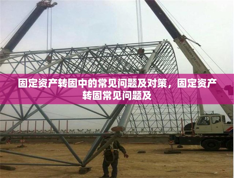 固定資產(chǎn)轉固中的常見問題及對策，固定資產(chǎn)轉固常見問題及