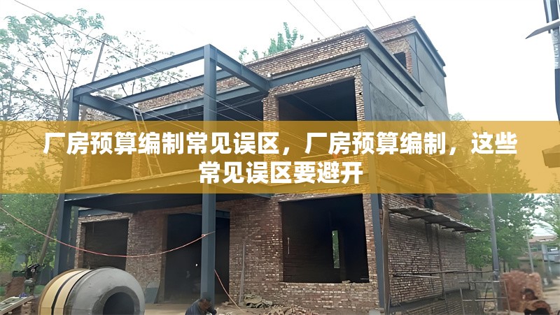 廠房預(yù)算編制常見誤區(qū)，廠房預(yù)算編制，這些常見誤區(qū)要避開