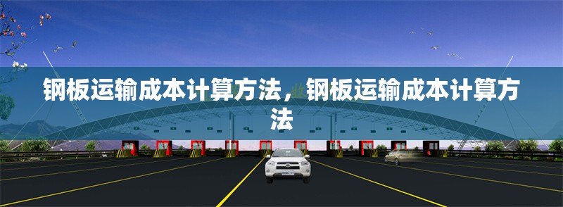 鋼板運輸成本計算方法，鋼板運輸成本計算方法 行業(yè)新聞 第6張