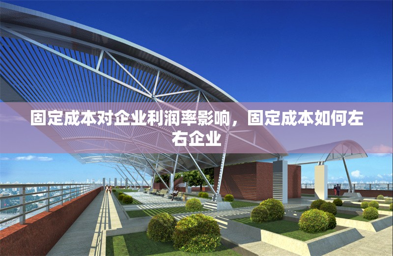 固定成本對企業(yè)利潤率影響，固定成本如何左右企業(yè) 行業(yè)新聞 第6張