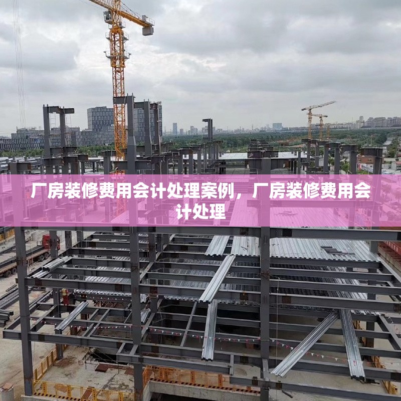 廠房裝修費用會計處理案例，廠房裝修費用會計處理 行業(yè)新聞 第1張