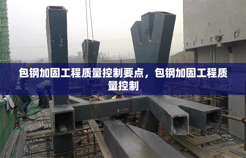 包鋼加固工程質(zhì)量控制要點(diǎn)，包鋼加固工程質(zhì)量控制 行業(yè)新聞 第1張