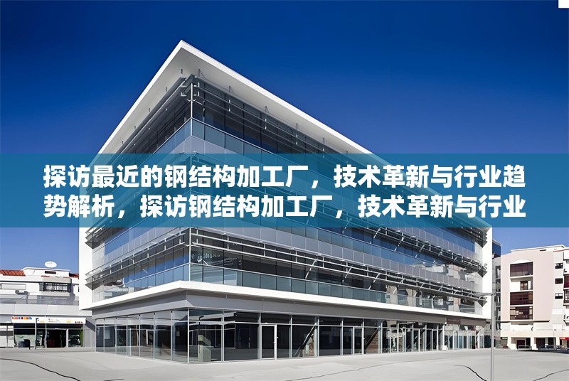 探訪最近的鋼結(jié)構(gòu)加工廠，技術(shù)革新與行業(yè)趨勢解析，探訪鋼結(jié)構(gòu)加工廠，技術(shù)革新與行業(yè)趨勢 行業(yè)新聞