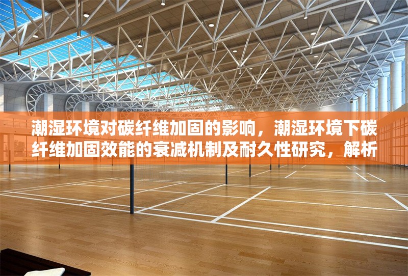 潮濕環(huán)境對碳纖維加固的影響，潮濕環(huán)境下碳纖維加固效能的衰減機(jī)制及耐久性研究，解析，聚焦潮濕環(huán)境與碳纖維加固的核心矛盾，突出效能衰減機(jī)制這一研究重點(diǎn)， 行業(yè)新聞 第2張