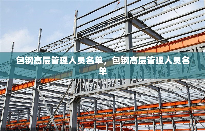 包鋼高層管理人員名單，包鋼高層管理人員名單 行業(yè)新聞 第1張