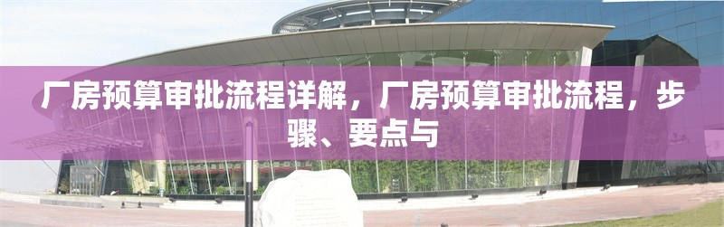 廠房預(yù)算審批流程詳解，廠房預(yù)算審批流程，步驟、要點(diǎn)與 行業(yè)新聞 第6張