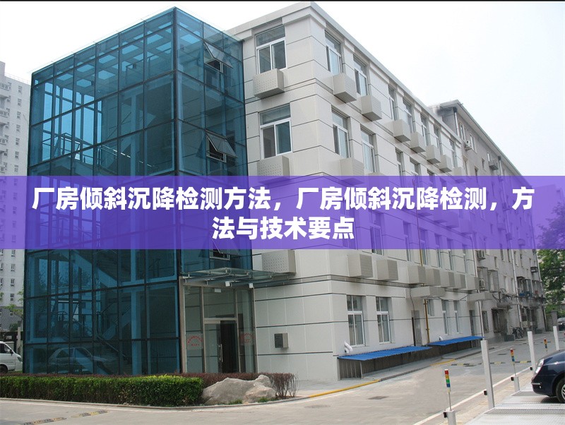 廠房?jī)A斜沉降檢測(cè)方法，廠房?jī)A斜沉降檢測(cè)，方法與技術(shù)要點(diǎn)