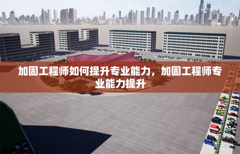 加固工程師如何提升專(zhuān)業(yè)能力，加固工程師專(zhuān)業(yè)能力提升 行業(yè)新聞
