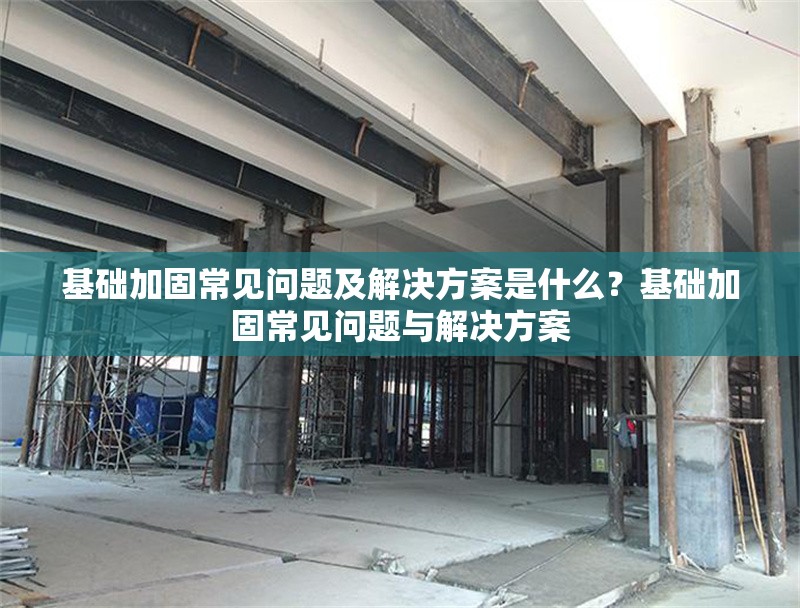 基礎加固常見問題及解決方案是什么？基礎加固常見問題與解決方案