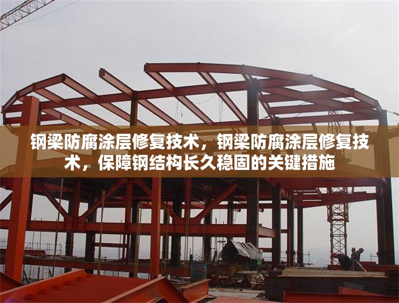 鋼梁防腐涂層修復(fù)技術(shù)，鋼梁防腐涂層修復(fù)技術(shù)，保障鋼結(jié)構(gòu)長(zhǎng)久穩(wěn)固的關(guān)鍵措施 行業(yè)新聞 第6張