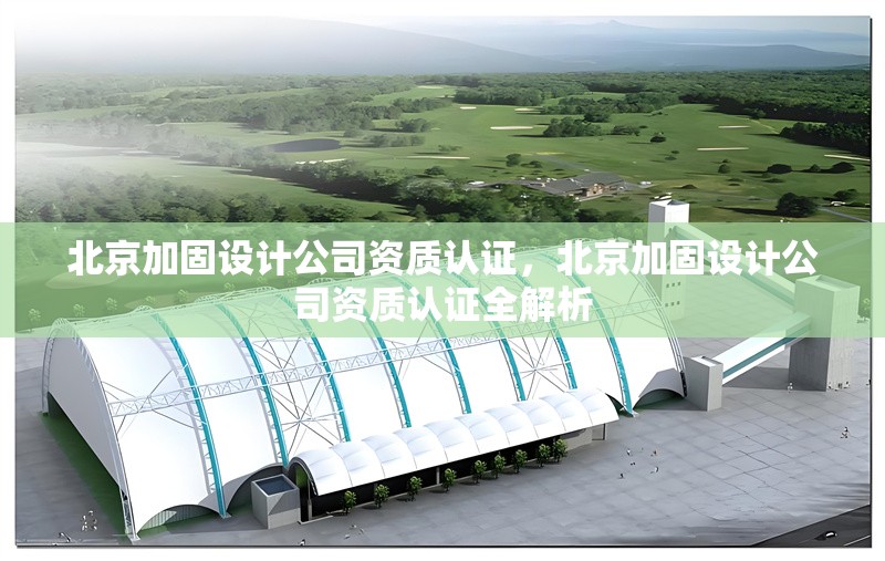 北京加固設(shè)計(jì)公司資質(zhì)認(rèn)證，北京加固設(shè)計(jì)公司資質(zhì)認(rèn)證全解析 行業(yè)新聞 第1張