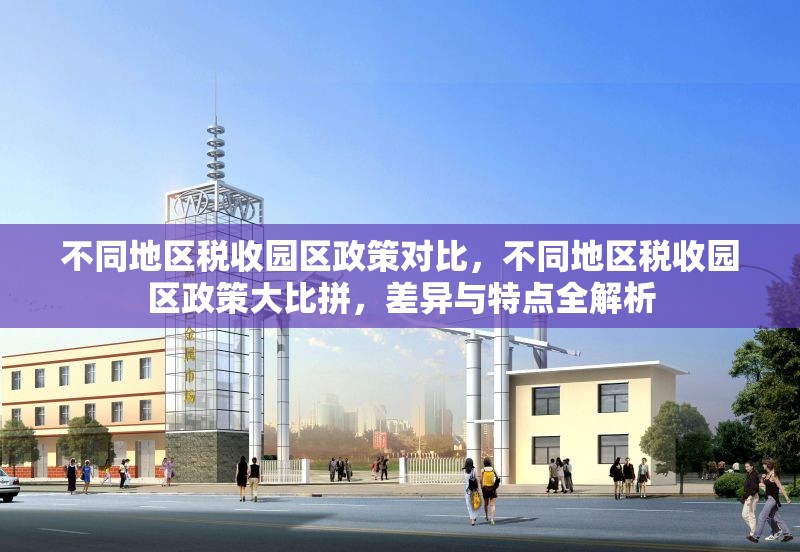 不同地區(qū)稅收?qǐng)@區(qū)政策對(duì)比，不同地區(qū)稅收?qǐng)@區(qū)政策大比拼，差異與特點(diǎn)全解析 行業(yè)新聞