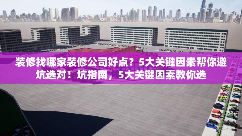 裝修找哪家裝修公司好點(diǎn)？5大關(guān)鍵因素幫你避坑選對(duì)！坑指南，5大關(guān)鍵因素教你選